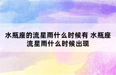 水瓶座的流星雨什么时候有 水瓶座流星雨什么时候出现